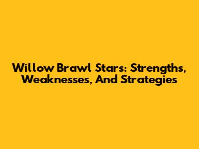 Willow Brawl Stars: Strengths, Weaknesses, And Strategies