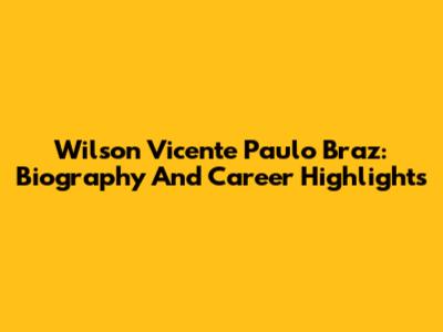 Wilson Vicente Paulo Braz: Biography And Career Highlights