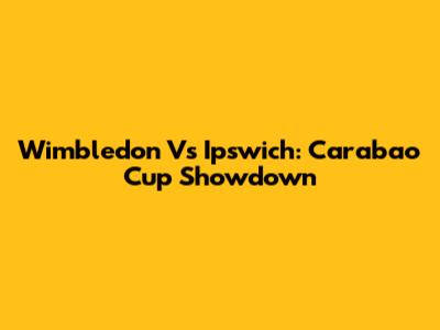 Wimbledon Vs Ipswich: Carabao Cup Showdown
