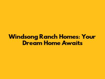 Windsong Ranch Homes: Your Dream Home Awaits