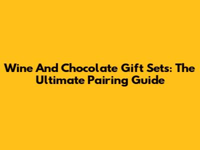 Wine And Chocolate Gift Sets: The Ultimate Pairing Guide