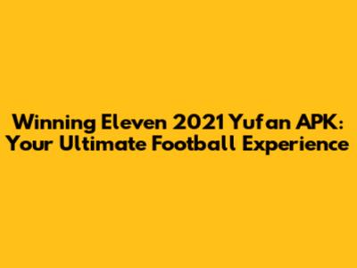 Winning Eleven 2021 Yufan APK: Your Ultimate Football Experience