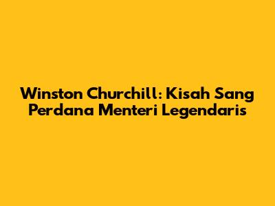 Winston Churchill: Kisah Sang Perdana Menteri Legendaris