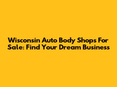 Wisconsin Auto Body Shops For Sale: Find Your Dream Business