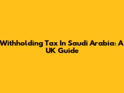 Withholding Tax In Saudi Arabia: A UK Guide