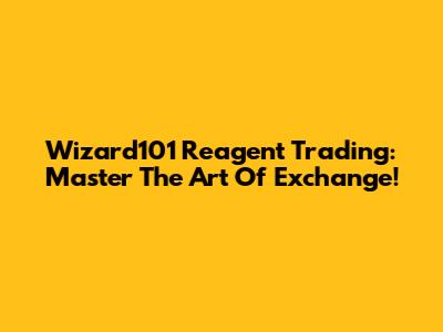Wizard101 Reagent Trading: Master The Art Of Exchange!