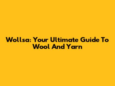 Wollsa: Your Ultimate Guide To Wool And Yarn