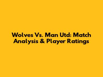 Wolves Vs. Man Utd: Match Analysis & Player Ratings