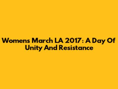 Women's March LA 2017: A Day Of Unity And Resistance