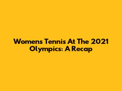 Women's Tennis At The 2021 Olympics: A Recap