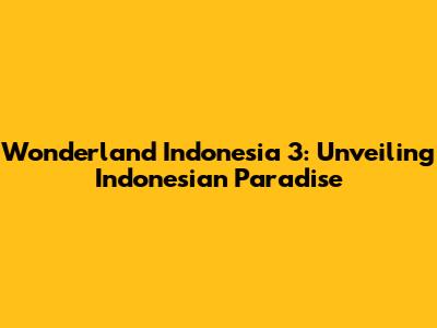 Wonderland Indonesia 3: Unveiling Indonesian Paradise