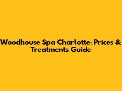 Woodhouse Spa Charlotte: Prices & Treatments Guide