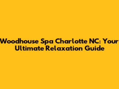 Woodhouse Spa Charlotte NC: Your Ultimate Relaxation Guide