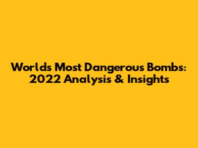 World's Most Dangerous Bombs: 2022 Analysis & Insights
