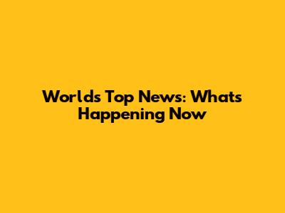 World's Top News: What's Happening Now