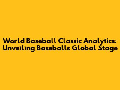 World Baseball Classic Analytics: Unveiling Baseball's Global Stage