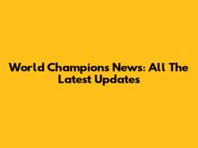 World Champions News: All The Latest Updates