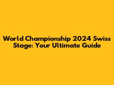 World Championship 2024 Swiss Stage: Your Ultimate Guide