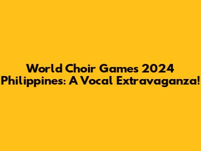 World Choir Games 2024 Philippines: A Vocal Extravaganza!