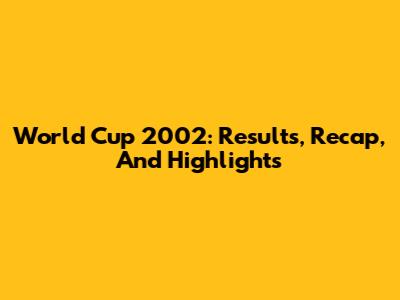 World Cup 2002: Results, Recap, And Highlights