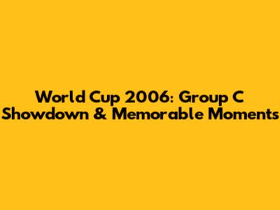 World Cup 2006: Group C Showdown & Memorable Moments