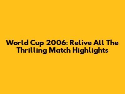 World Cup 2006: Relive All The Thrilling Match Highlights