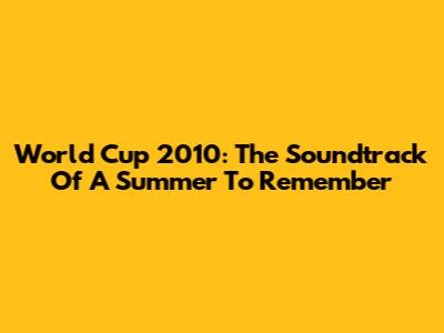 World Cup 2010: The Soundtrack Of A Summer To Remember