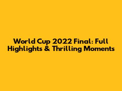 World Cup 2022 Final: Full Highlights & Thrilling Moments
