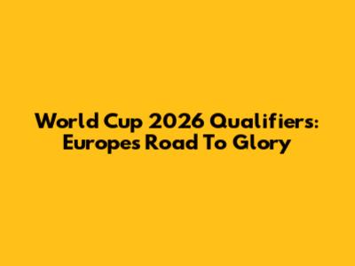 World Cup 2026 Qualifiers: Europe's Road To Glory