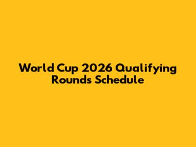 World Cup 2026 Qualifying Rounds Schedule