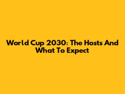World Cup 2030: The Hosts And What To Expect
