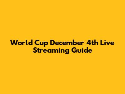 World Cup December 4th Live Streaming Guide