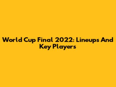 World Cup Final 2022: Lineups And Key Players