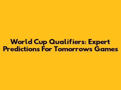 World Cup Qualifiers: Expert Predictions For Tomorrow's Games