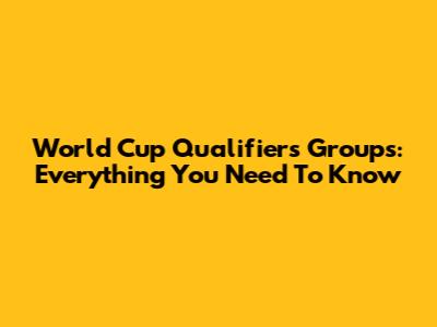 World Cup Qualifiers Groups: Everything You Need To Know
