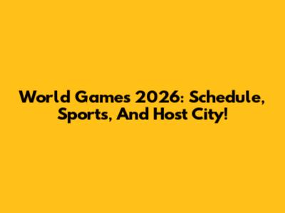 World Games 2026: Schedule, Sports, And Host City!