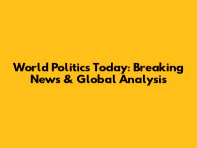 World Politics Today: Breaking News & Global Analysis