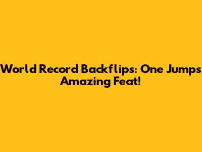 World Record Backflips: One Jump's Amazing Feat!