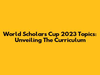 World Scholar's Cup 2023 Topics: Unveiling The Curriculum