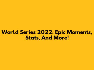 World Series 2022: Epic Moments, Stats, And More!