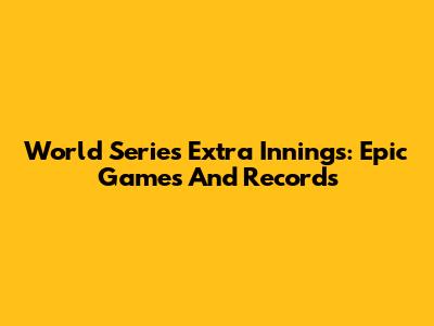 World Series Extra Innings: Epic Games And Records