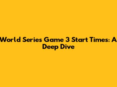 World Series Game 3 Start Times: A Deep Dive