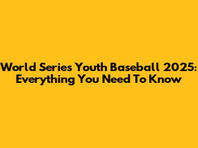 World Series Youth Baseball 2025: Everything You Need To Know
