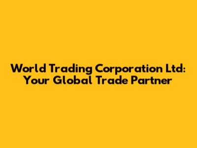 World Trading Corporation Ltd: Your Global Trade Partner