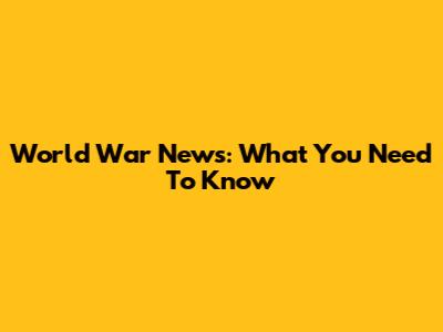 World War News: What You Need To Know