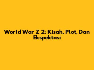 World War Z 2: Kisah, Plot, Dan Ekspektasi
