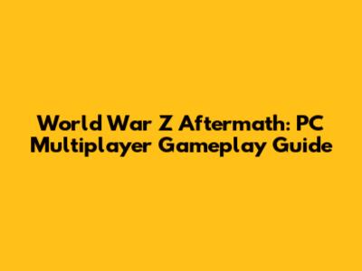 World War Z Aftermath: PC Multiplayer Gameplay Guide