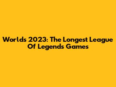 Worlds 2023: The Longest League Of Legends Games