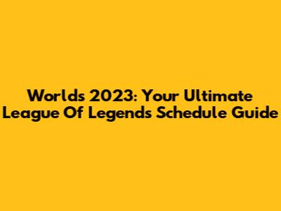 Worlds 2023: Your Ultimate League Of Legends Schedule Guide
