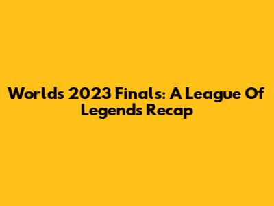 Worlds 2023 Finals: A League Of Legends Recap